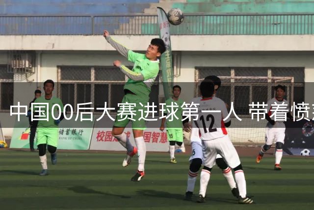 中国00后大赛进球第一人 带着愤怒坚忍他成长了！