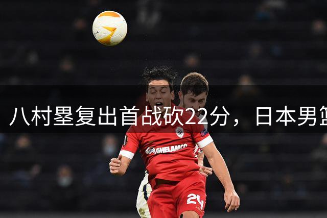 八村塁复出首战砍22分，日本男篮大胜韩国