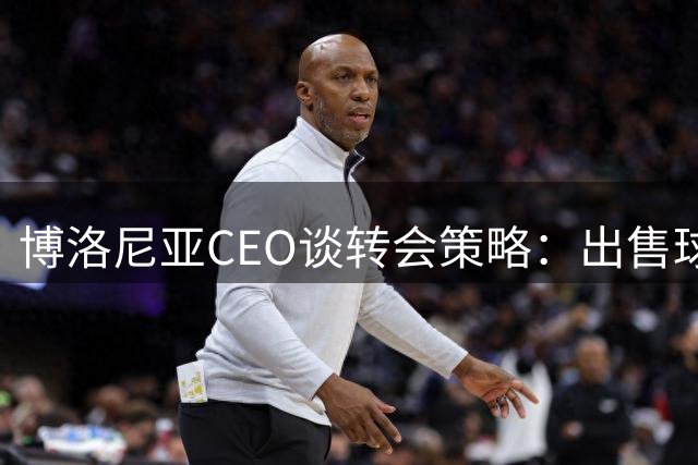 博洛尼亚CEO谈转会策略：出售球员为长远发展