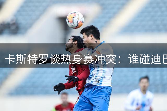 卡斯特罗谈热身赛冲突：谁碰迪巴拉，我们会立马站出来护着他