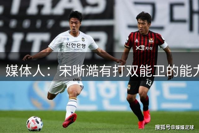 媒体人：宋晰澔有打双能卫的能力&攻击力很强 去广州对他很好