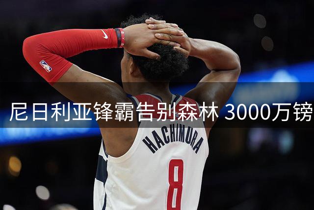 尼日利亚锋霸告别森林 3000万镑新援或成替身