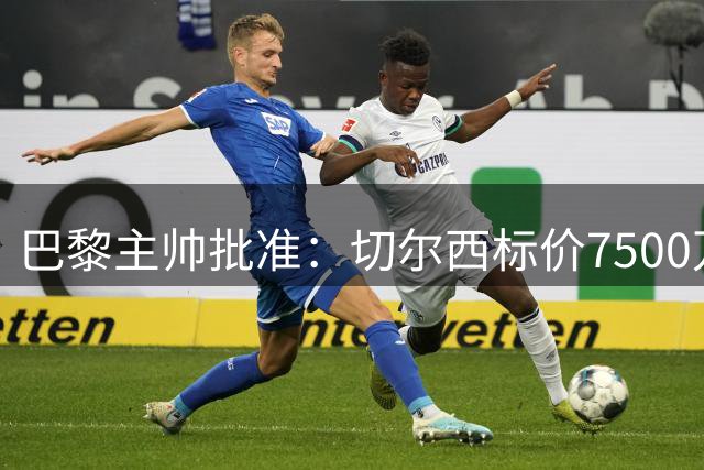 巴黎主帅批准：切尔西标价7500万镑右闸成目标，另一笔交易也近完成