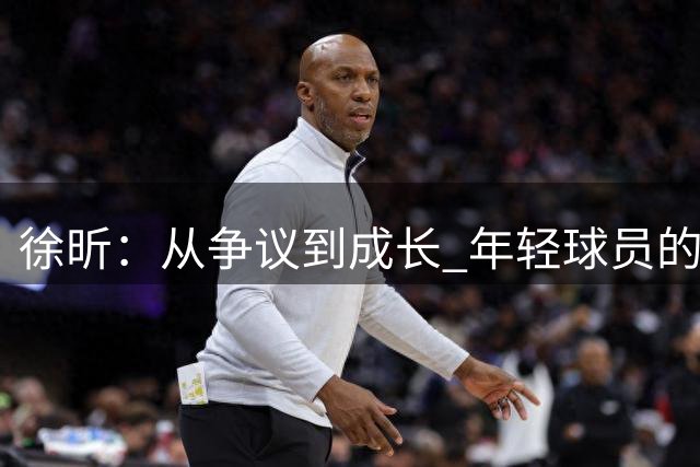 徐昕：从争议到成长 年轻球员的冷静与智慧