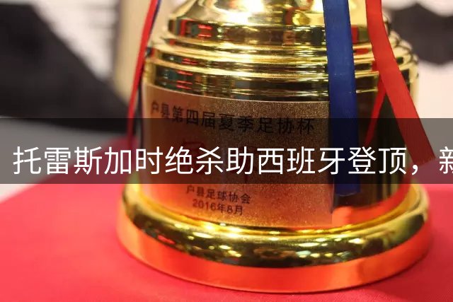 托雷斯加时绝杀助西班牙登顶，新王加冕引爆美加墨之夜
