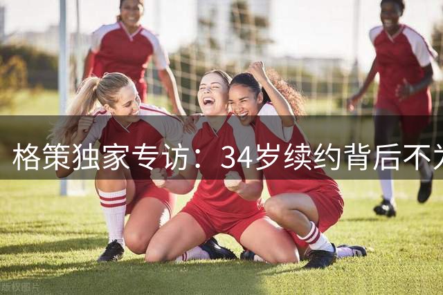 格策独家专访：34岁续约背后不为人知的足球哲学与人生转型感触