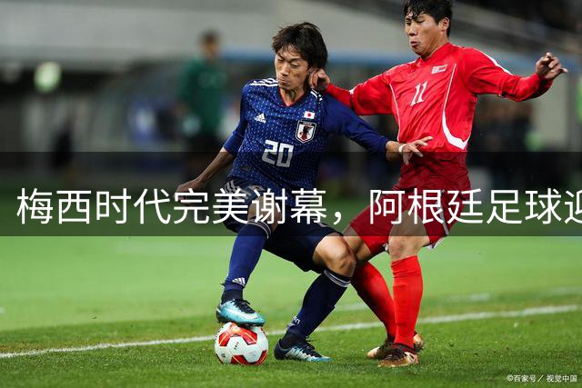 梅西时代完美谢幕，阿根廷足球迎来新生代传承