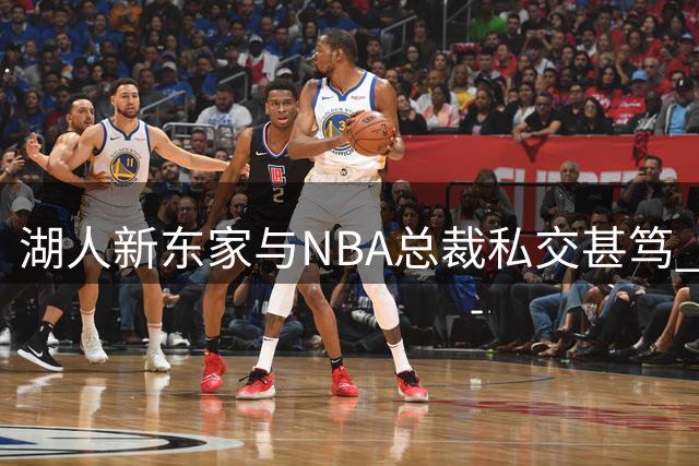 湖人新东家与NBA总裁私交甚笃 超越商业伙伴关系