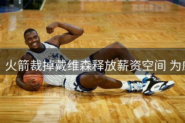 火箭裁掉戴维森释放薪资空间 为威少回归做好铺垫？