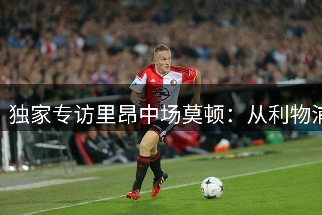 独家专访里昂中场莫顿：从利物浦梦到法甲绽放的足球人生