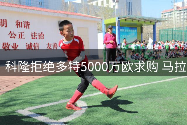 科隆拒绝多特5000万欧求购 马拉转会谈判暂缓