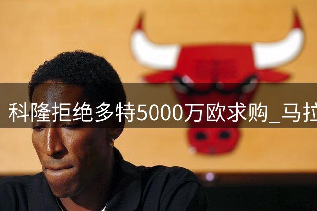 科隆拒绝多特5000万欧求购 马拉转会谈判暂缓