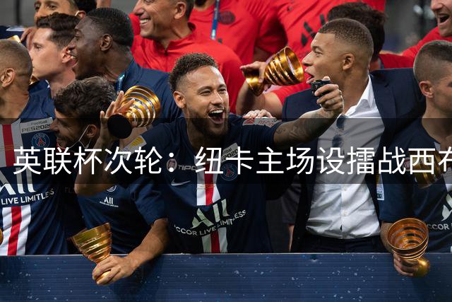 英联杯次轮：纽卡主场设擂战西布朗 雅伊斯勒盼反弹