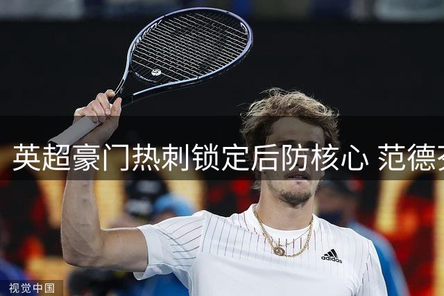 英超豪门热刺锁定后防核心 范德芬签下五年长约