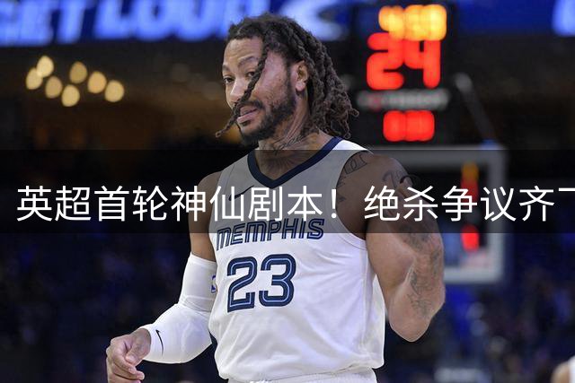 英超首轮神仙剧本！绝杀争议齐飞 争冠格局风云突变