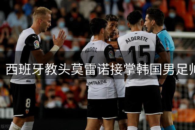 西班牙教头莫雷诺接掌韩国男足帅印 签短期合约带队征战国际赛事