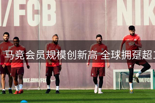 马竞会员规模创新高 全球拥趸超16.5万