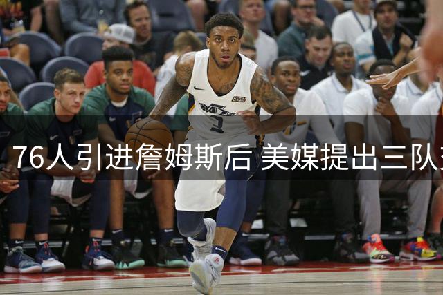 76人引进詹姆斯后 美媒提出三队交易布朗尼方案